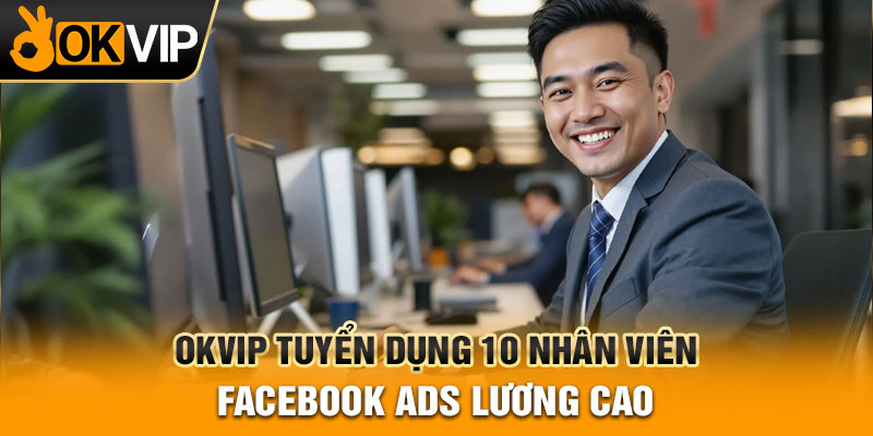 OKVIP Tuyển Dụng 10 Nhân Viên Facebook Ads Lương Cao