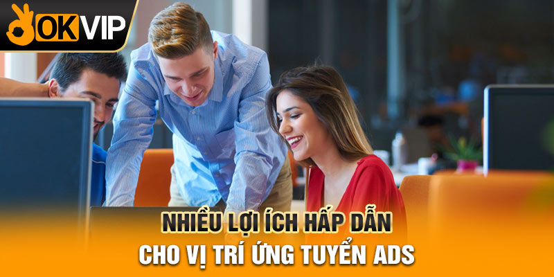 Nhiều lợi ích hấp dẫn cho vị trí ứng tuyển ads